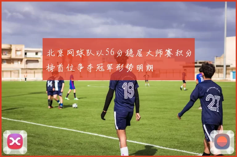 北京网球队以56分稳居大师赛积分榜首位争夺冠军形势明朗