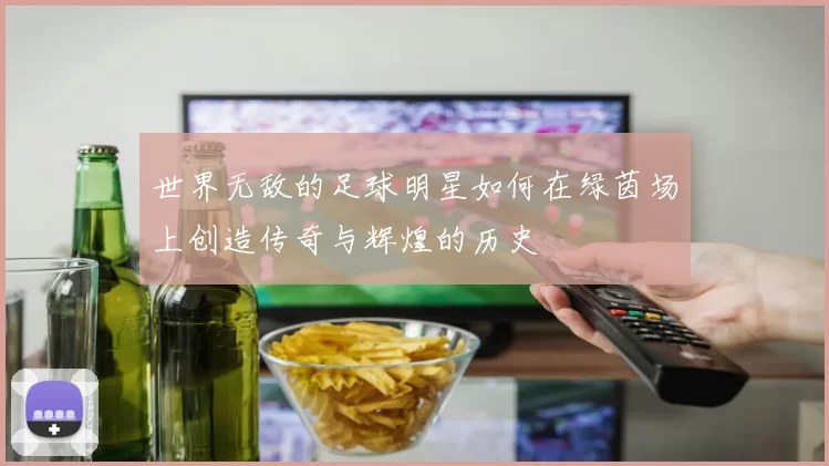 世界无敌的足球明星如何在绿茵场上创造传奇与辉煌的历史