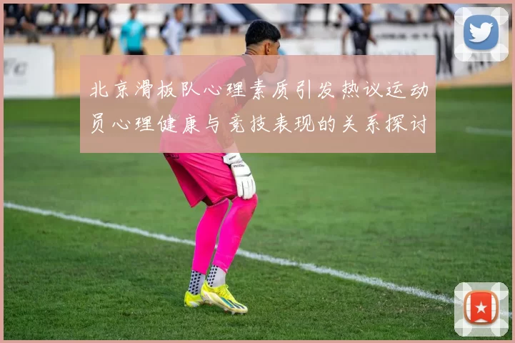 北京滑板队心理素质引发热议运动员心理健康与竞技表现的关系探讨