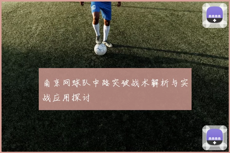 南京网球队中路突破战术解析与实战应用探讨
