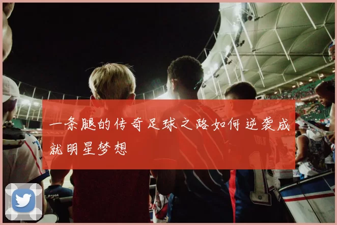 一条腿的传奇足球之路如何逆袭成就明星梦想