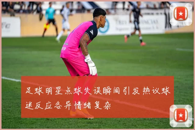 足球明星点球失误瞬间引发热议球迷反应各异情绪复杂