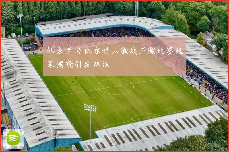 AC米兰与凯尔特人激战正酣比赛结果揭晓引发热议