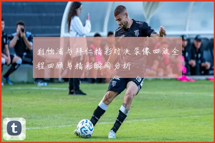 利物浦与拜仁精彩对决录像回放全程回顾与精彩瞬间分析