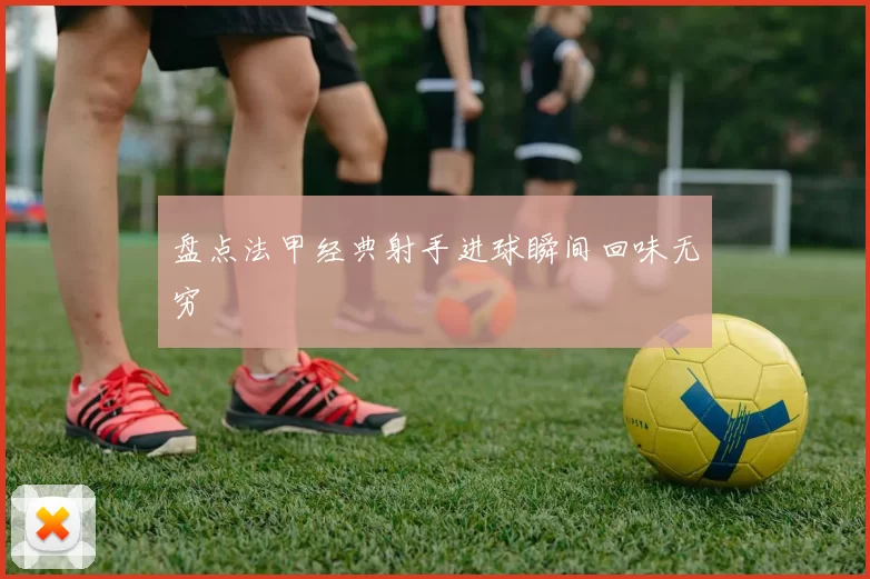 盘点法甲经典射手进球瞬间回味无穷