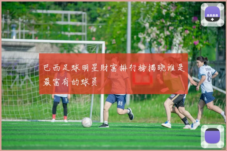巴西足球明星财富排行榜揭晓谁是最富有的球员