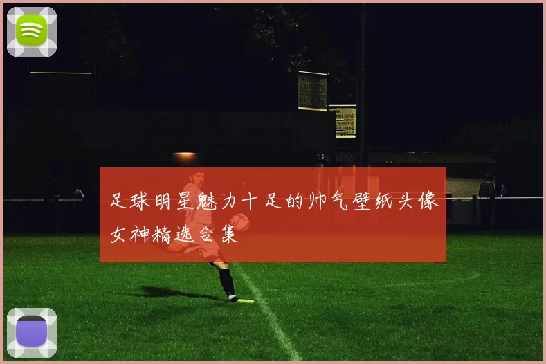 足球明星魅力十足的帅气壁纸头像女神精选合集