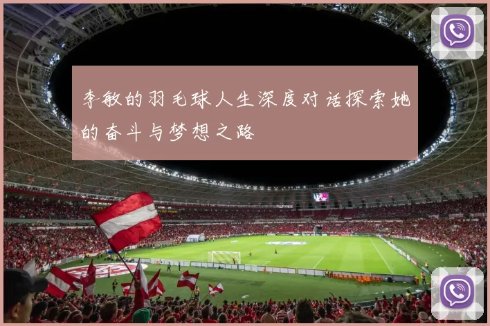 李敏的羽毛球人生深度对话探索她的奋斗与梦想之路