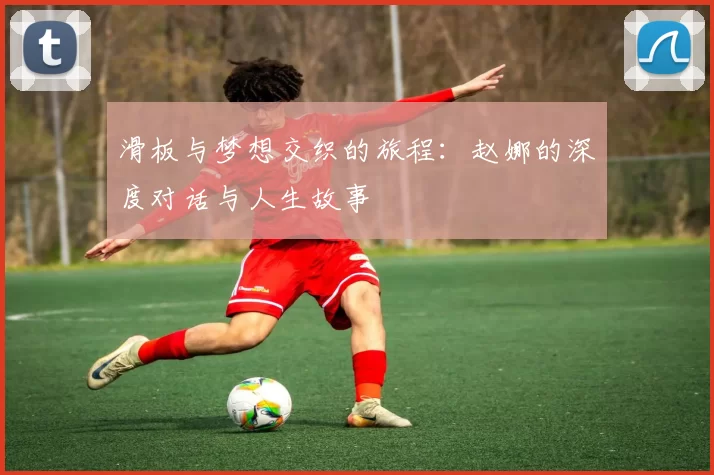 滑板与梦想交织的旅程：赵娜的深度对话与人生故事