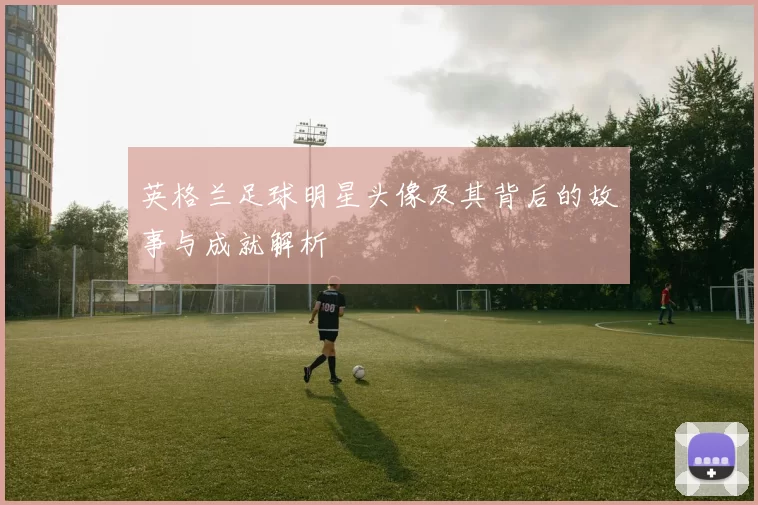 英格兰足球明星头像及其背后的故事与成就解析