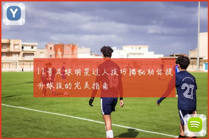 11号足球明星过人技巧揭秘助你提升球技的完美指南