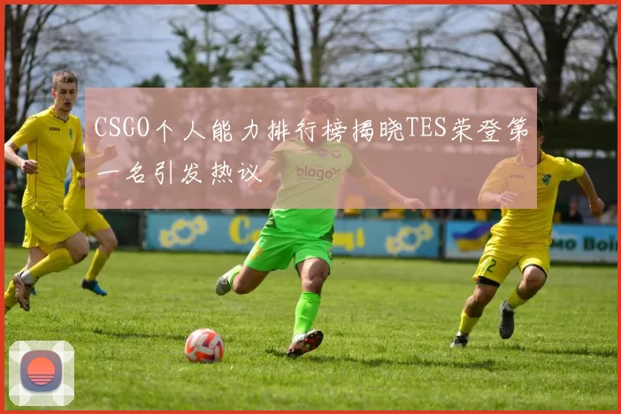 CSGO个人能力排行榜揭晓TES荣登第一名引发热议