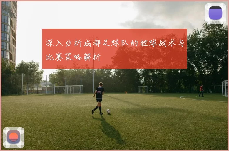深入分析成都足球队的控球战术与比赛策略解析