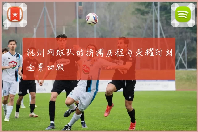 杭州网球队的拼搏历程与荣耀时刻全景回顾