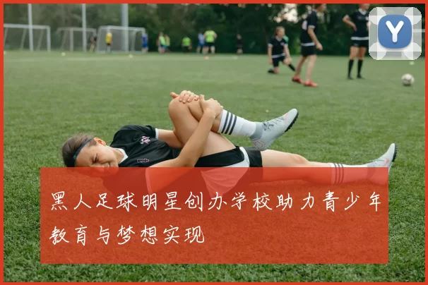 黑人足球明星创办学校助力青少年教育与梦想实现