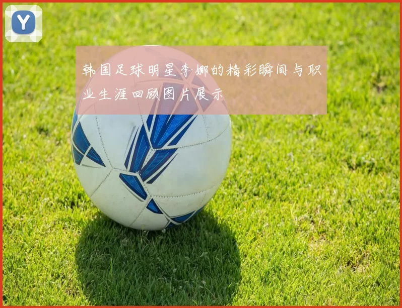 韩国足球明星李娜的精彩瞬间与职业生涯回顾图片展示