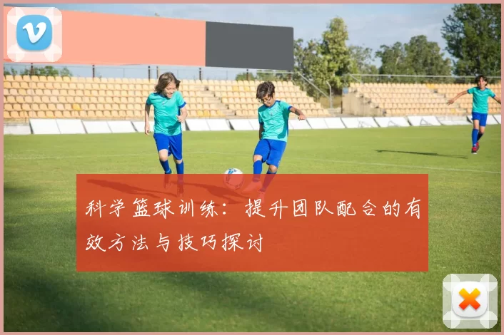 科学篮球训练：提升团队配合的有效方法与技巧探讨