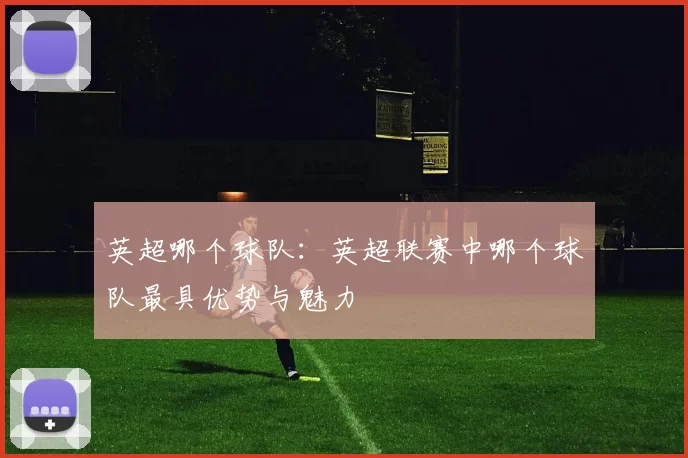 英超哪个球队：英超联赛中哪个球队最具优势与魅力