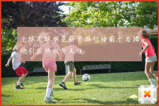 全球足球明星薪资排行榜前十名揭晓引发热议与关注