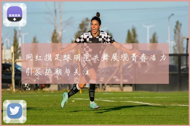 网红携足球明星共舞展现青春活力引发热潮与关注
