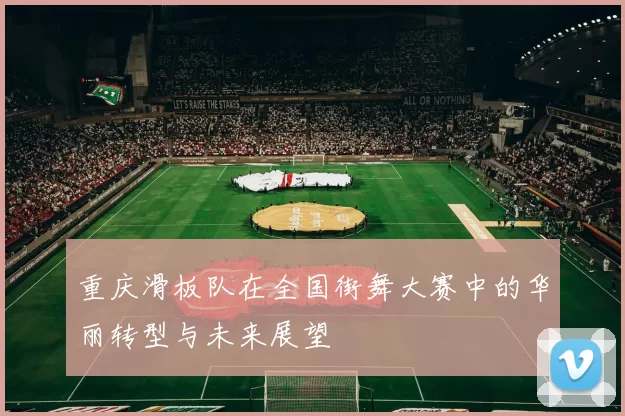 重庆滑板队在全国街舞大赛中的华丽转型与未来展望