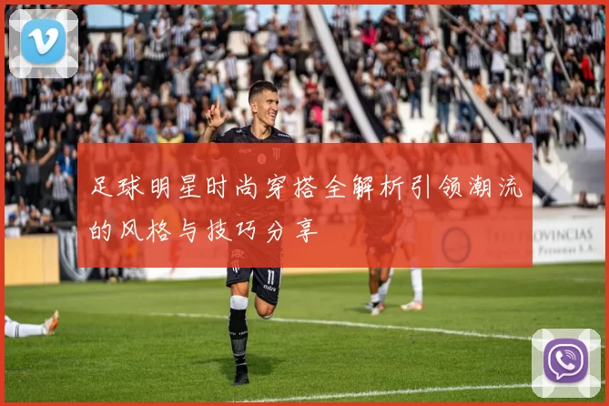 足球明星时尚穿搭全解析引领潮流的风格与技巧分享