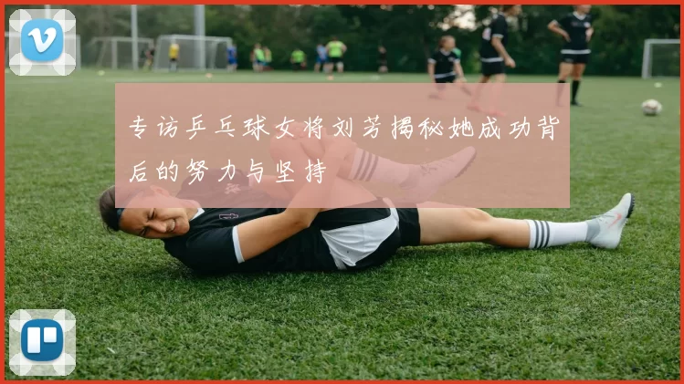 专访乒乓球女将刘芳揭秘她成功背后的努力与坚持