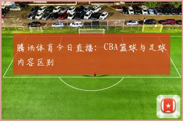 腾讯体育今日直播：CBA篮球与足球内容区别