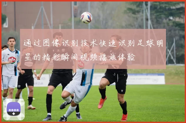 通过图像识别技术快速识别足球明星的精彩瞬间视频播放体验