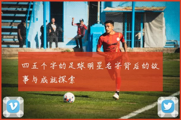 四五个字的足球明星名字背后的故事与成就探索