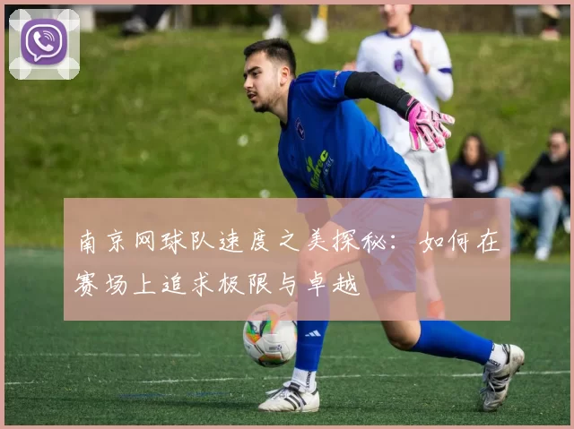 南京网球队速度之美探秘：如何在赛场上追求极限与卓越