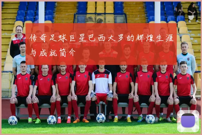 传奇足球巨星巴西大罗的辉煌生涯与成就简介