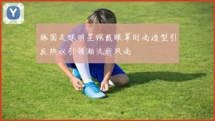 韩国足球明星佩戴眼罩时尚造型引发热议引领潮流新风尚
