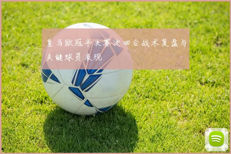 皇马欧冠半决赛次回合战术复盘与关键球员表现
