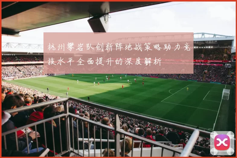 杭州攀岩队创新阵地战策略助力竞技水平全面提升的深度解析