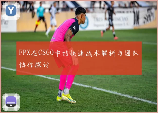 FPX在CSGO中的快速战术解析与团队协作探讨