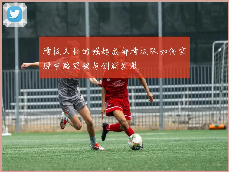 滑板文化的崛起成都滑板队如何实现中路突破与创新发展