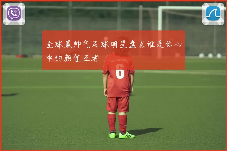 全球最帅气足球明星盘点谁是你心中的颜值王者