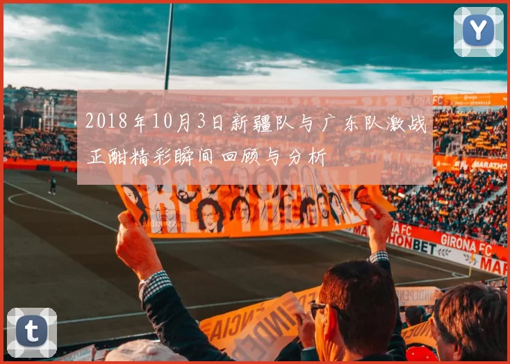 2018年10月3日新疆队与广东队激战正酣精彩瞬间回顾与分析