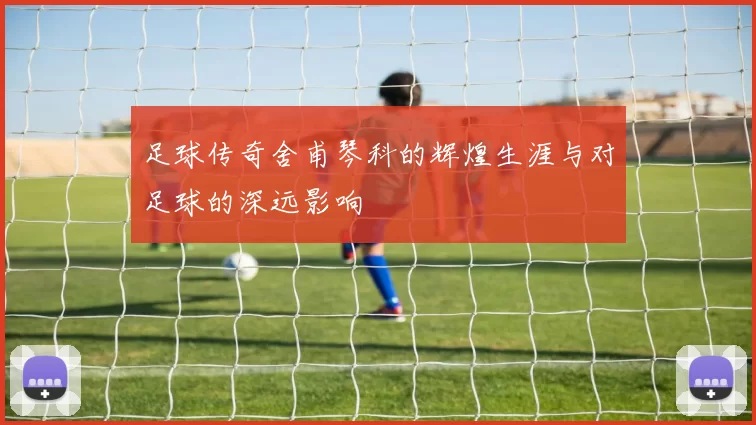 足球传奇舍甫琴科的辉煌生涯与对足球的深远影响
