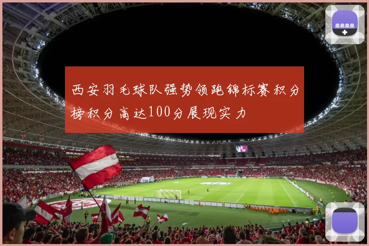 西安羽毛球队强势领跑锦标赛积分榜积分高达100分展现实力