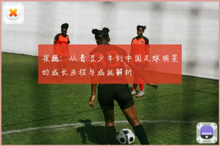 崔巍：从青涩少年到中国足球明星的成长历程与成就解析