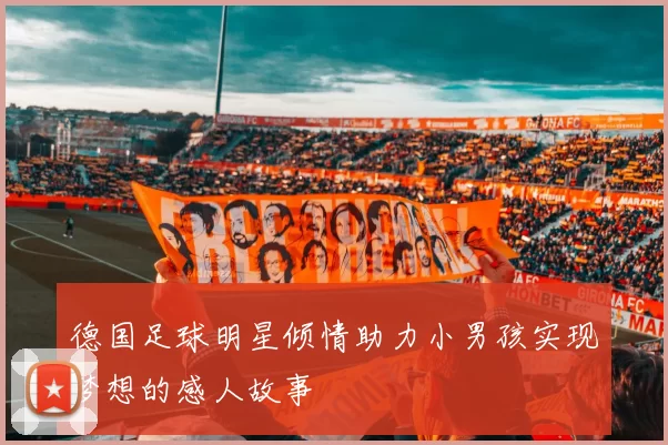 德国足球明星倾情助力小男孩实现梦想的感人故事