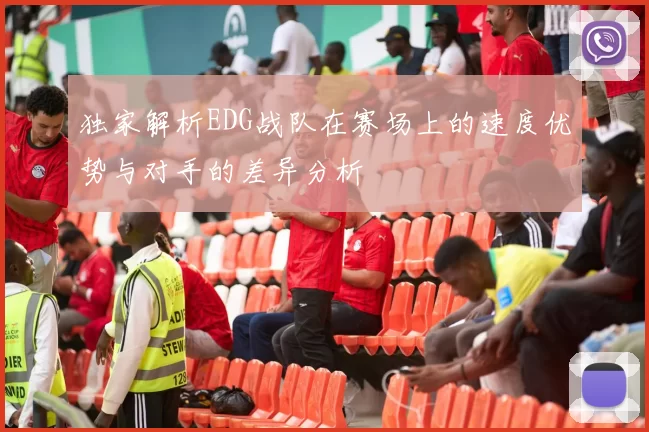 独家解析EDG战队在赛场上的速度优势与对手的差异分析