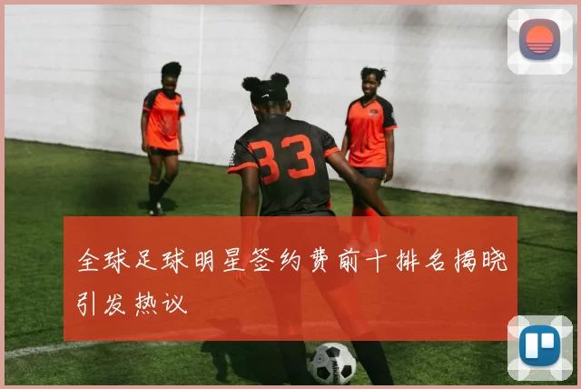 全球足球明星签约费前十排名揭晓引发热议