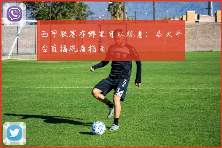 西甲联赛在哪里可以观看：各大平台直播观看指南