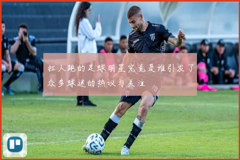 扛人跑的足球明星究竟是谁引发了众多球迷的热议与关注