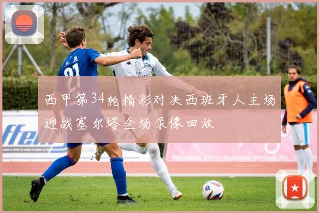 西甲第34轮精彩对决西班牙人主场迎战塞尔塔全场录像回放