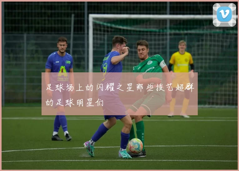 足球场上的闪耀之星那些技艺超群的足球明星们