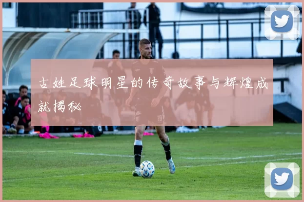 古姓足球明星的传奇故事与辉煌成就揭秘